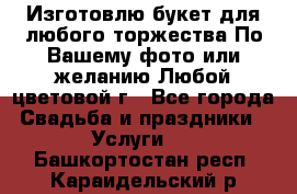 Изготовлю букет для любого торжества.По Вашему фото или желанию.Любой цветовой г - Все города Свадьба и праздники » Услуги   . Башкортостан респ.,Караидельский р-н